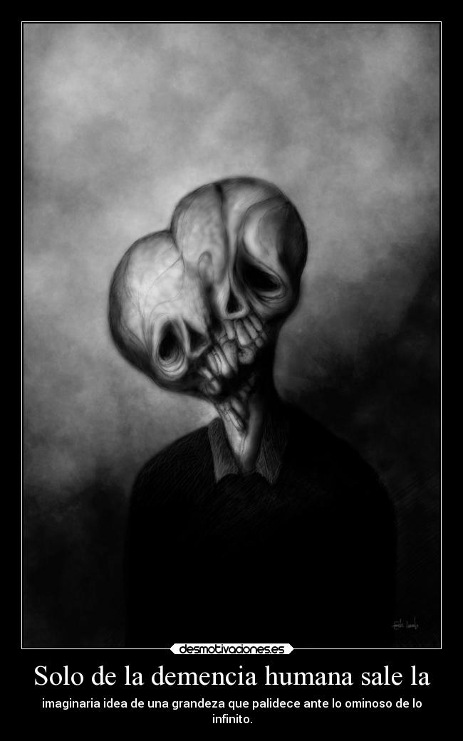Solo de la demencia humana sale la -