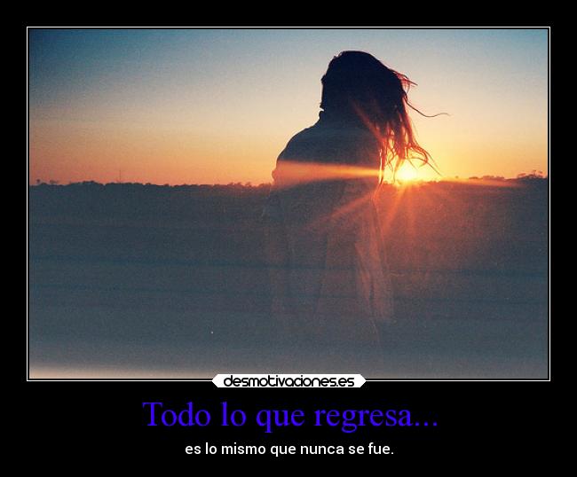 Todo lo que regresa... - es lo mismo que nunca se fue.