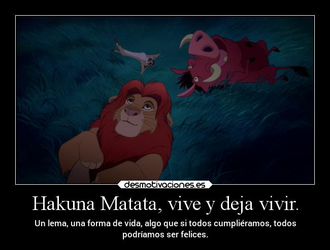 Hakuna Matata, vive y deja vivir. - Un lema, una forma de vida, algo que si todos cumpliéramos, todos
podríamos ser felices.