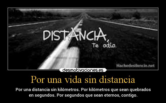 Por una vida sin distancia - Por una distancia sin kilómetros. Por kilómetros que sean quebrados
en segundos. Por segundos que sean eternos, contigo.