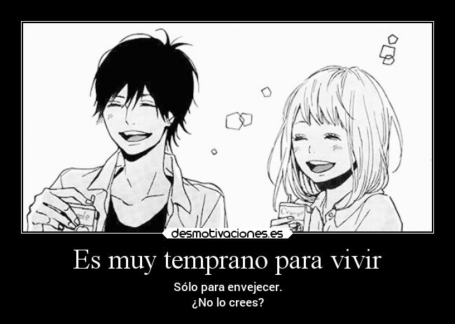 Es muy temprano para vivir - Sólo para envejecer.
¿No lo crees?