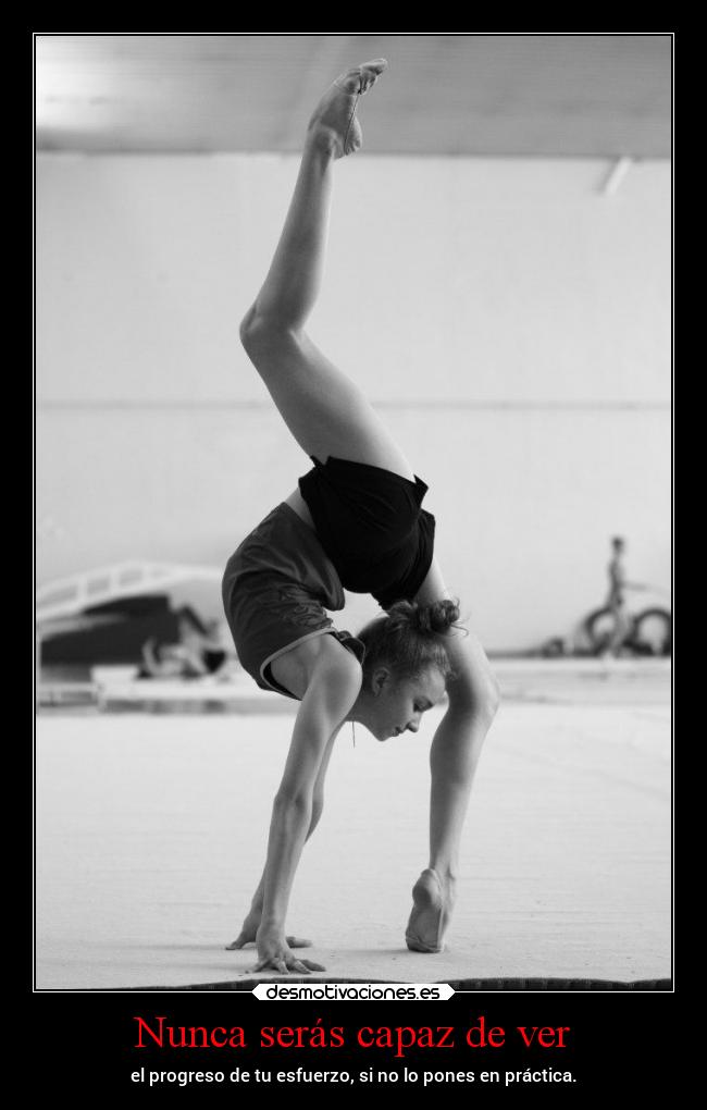 Nunca serás capaz de ver - el progreso de tu esfuerzo, si no lo pones en práctica.
