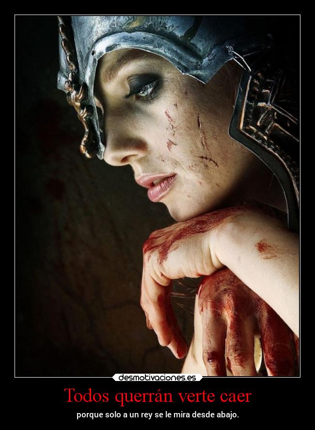 Todos querrán verte caer - porque solo a un rey se le mira desde abajo.
