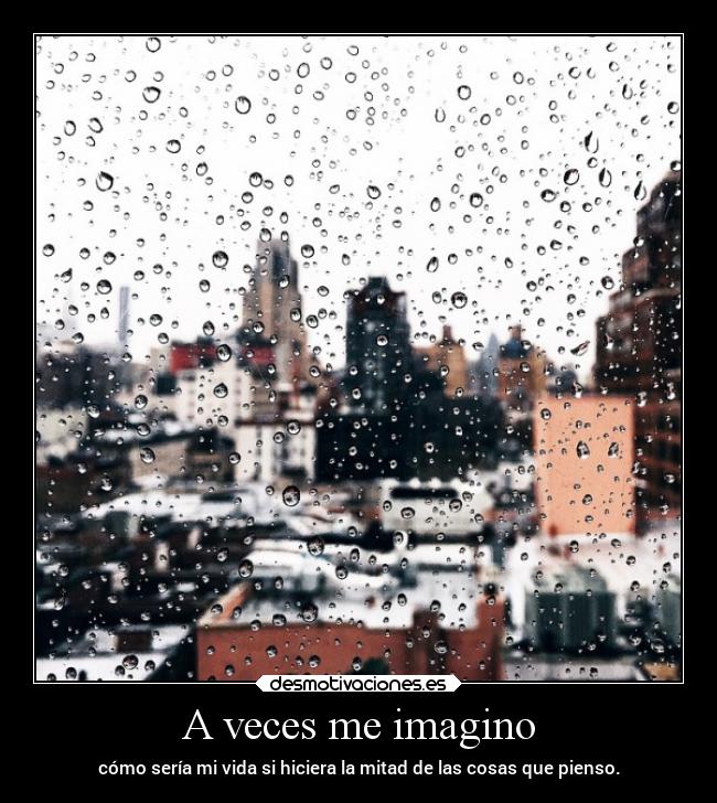 A veces me imagino - cómo sería mi vida si hiciera la mitad de las cosas que pienso.