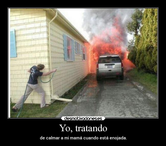 Yo, tratando - de calmar a mi mamá cuando está enojada.