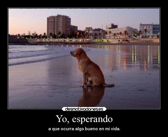Yo, esperando - a que ocurra algo bueno en mi vida.