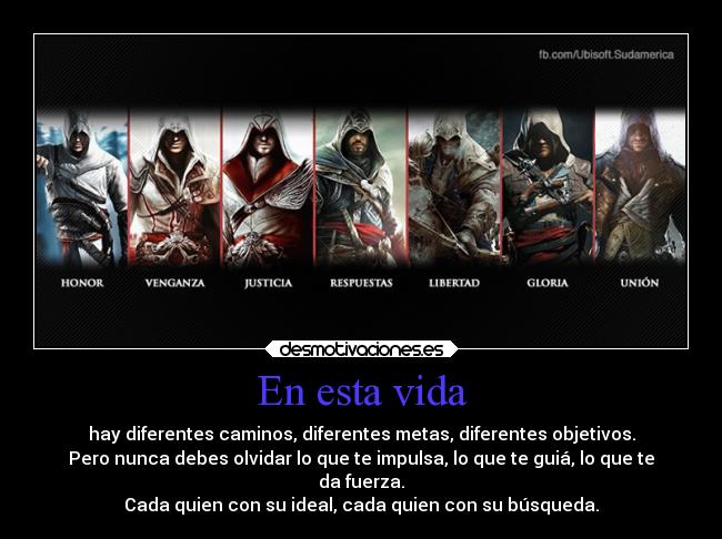 En esta vida - hay diferentes caminos, diferentes metas, diferentes objetivos.
Pero nunca debes olvidar lo que te impulsa, lo que te guiá, lo que te
da fuerza.
Cada quien con su ideal, cada quien con su búsqueda.