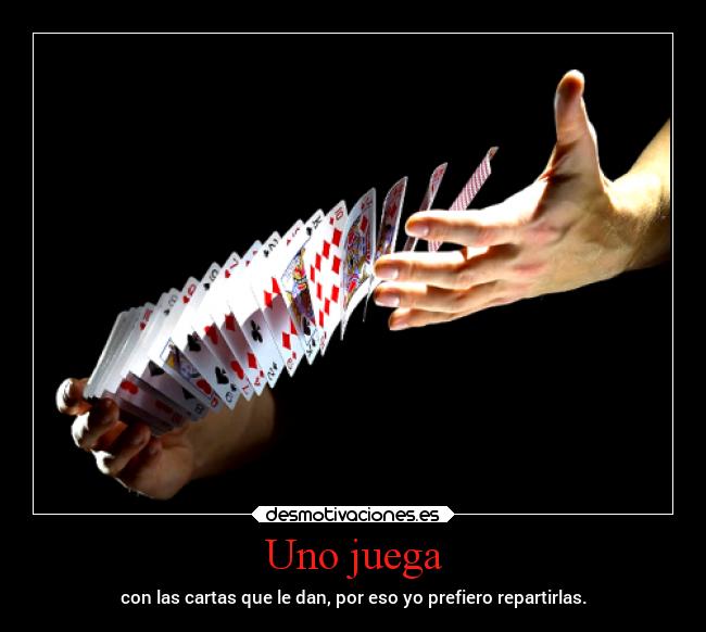 Uno juega - con las cartas que le dan, por eso yo prefiero repartirlas.