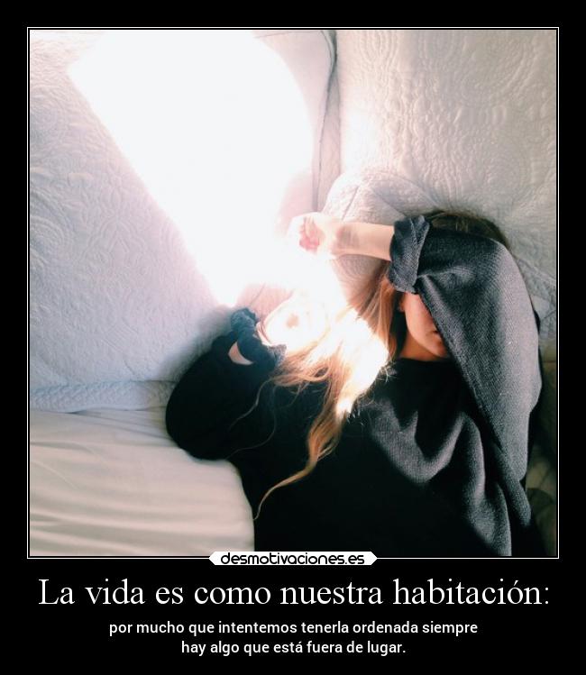 La vida es como nuestra habitación: - por mucho que intentemos tenerla ordenada siempre
hay algo que está fuera de lugar.