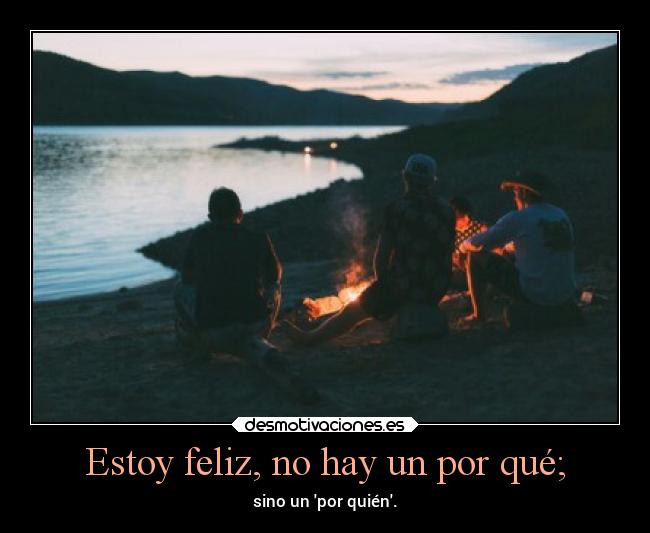Estoy feliz, no hay un por qué; - sino un por quién.