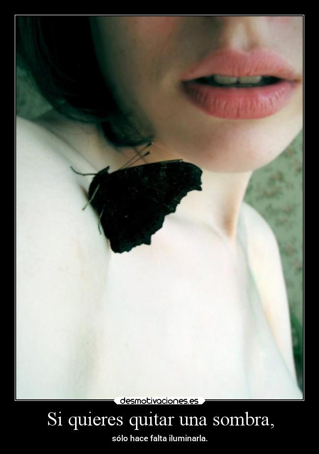 Si quieres quitar una sombra, - sólo hace falta iluminarla.