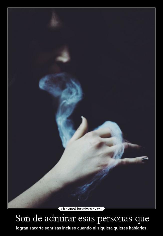 Son de admirar esas personas que - logran sacarte sonrisas incluso cuando ni siquiera quieres hablarles.