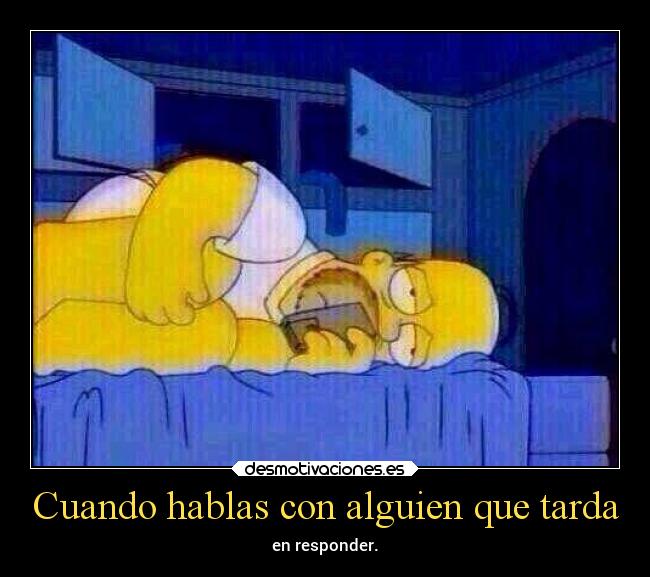 Cuando hablas con alguien que tarda - en responder.