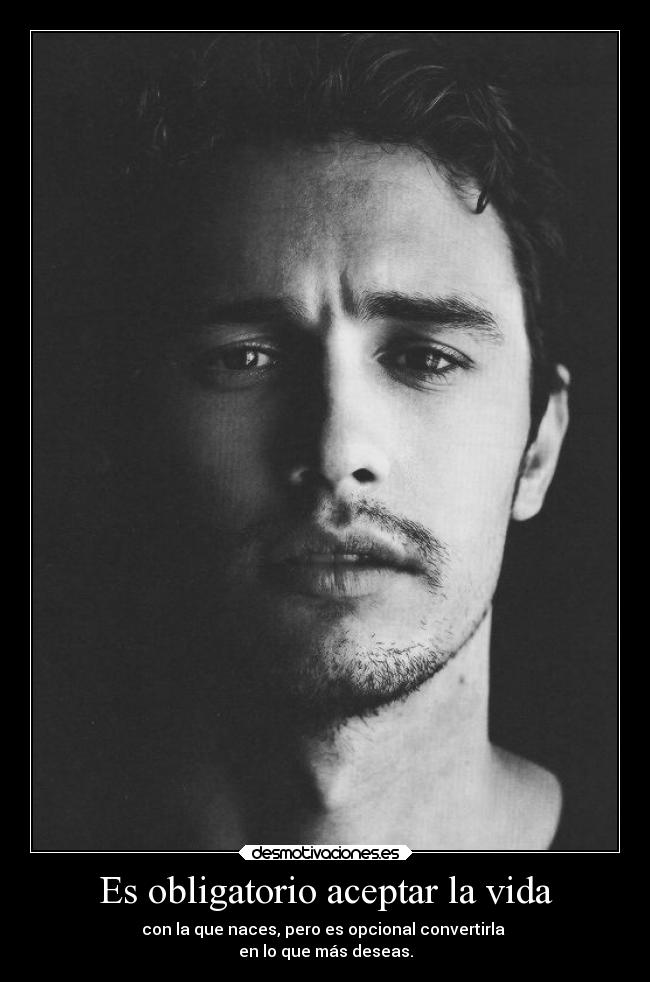 Es obligatorio aceptar la vida - con la que naces, pero es opcional convertirla 
en lo que más deseas.