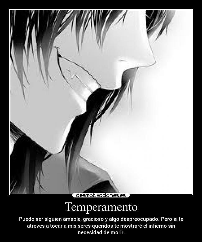 Temperamento - Puedo ser alguien amable, gracioso y algo despreocupado. Pero si te
atreves a tocar a mis seres queridos te mostraré el infierno sin
necesidad de morir.