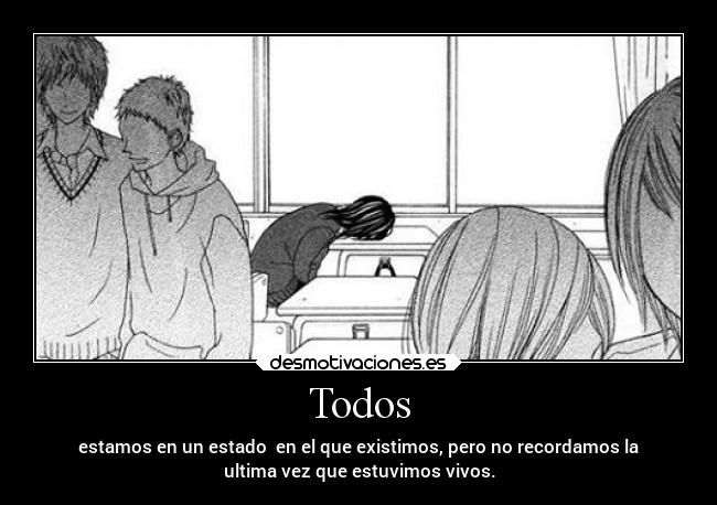 Todos - estamos en un estado en el que existimos, pero no recordamos la
ultima vez que estuvimos vivos.