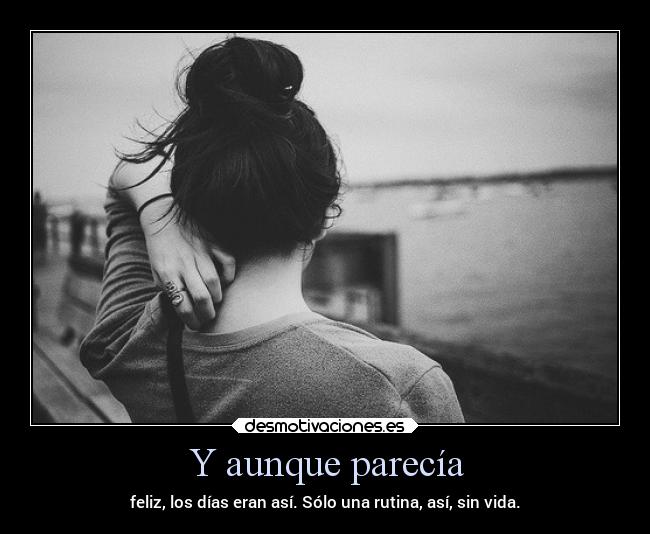 Y aunque parecía - feliz, los días eran así. Sólo una rutina, así, sin vida.