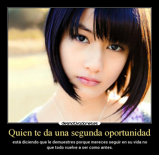 Quien te da una segunda oportunidad - está diciendo que le demuestres porque mereces seguir en su vida no
que todo vuelve a ser como antes.