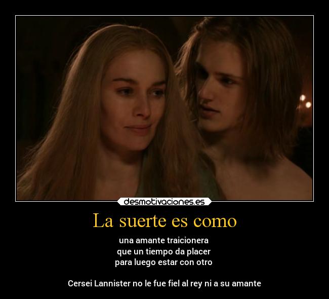 La suerte es como - una amante traicionera 
que un tiempo da placer 
para luego estar con otro 

Cersei Lannister no le fue fiel al rey ni a su amante