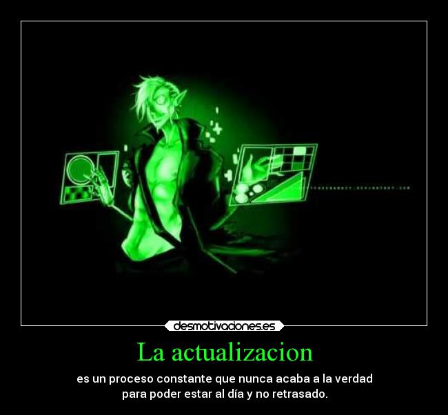 La actualizacion - es un proceso constante que nunca acaba a la verdad
para poder estar al día y no retrasado.