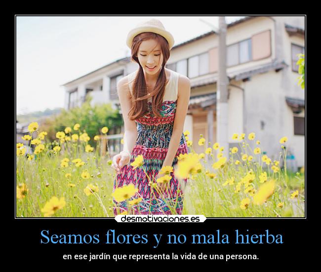 Seamos flores y no mala hierba - en ese jardín que representa la vida de una persona.