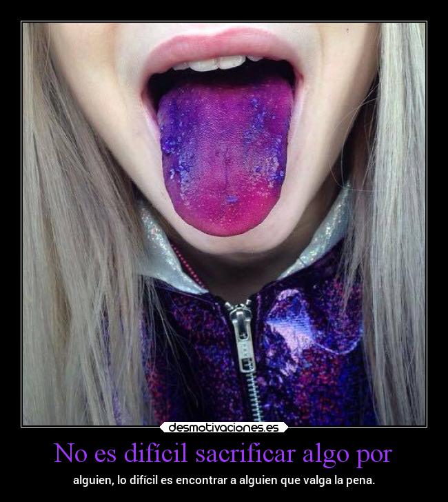 No es difícil sacrificar algo por - alguien, lo difícil es encontrar a alguien que valga la pena.