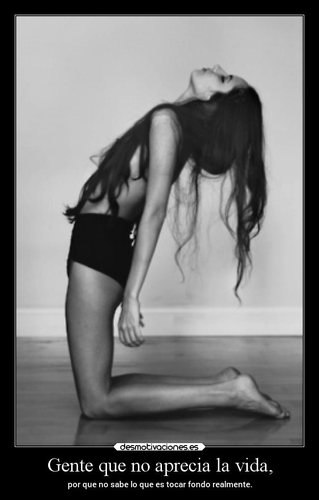 Gente que no aprecia la vida, - por que no sabe lo que es tocar fondo realmente.