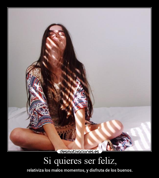 Si quieres ser feliz, - relativiza los malos momentos, y disfruta de los buenos.