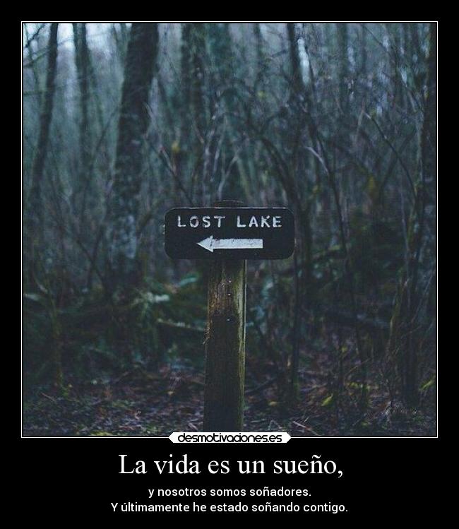 La vida es un sueño, - y nosotros somos soñadores.
Y últimamente he estado soñando contigo.