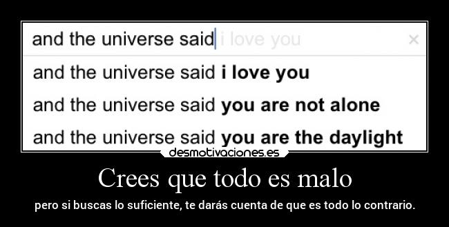 Crees que todo es malo - pero si buscas lo suficiente, te darás cuenta de que es todo lo contrario.
