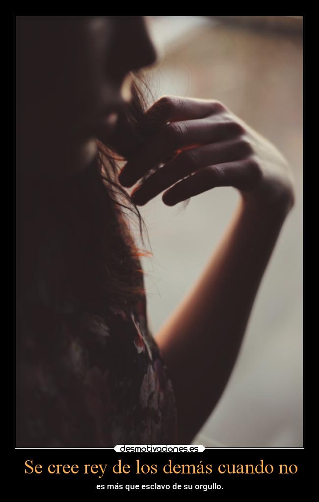 Se cree rey de los demás cuando no - es más que esclavo de su orgullo.