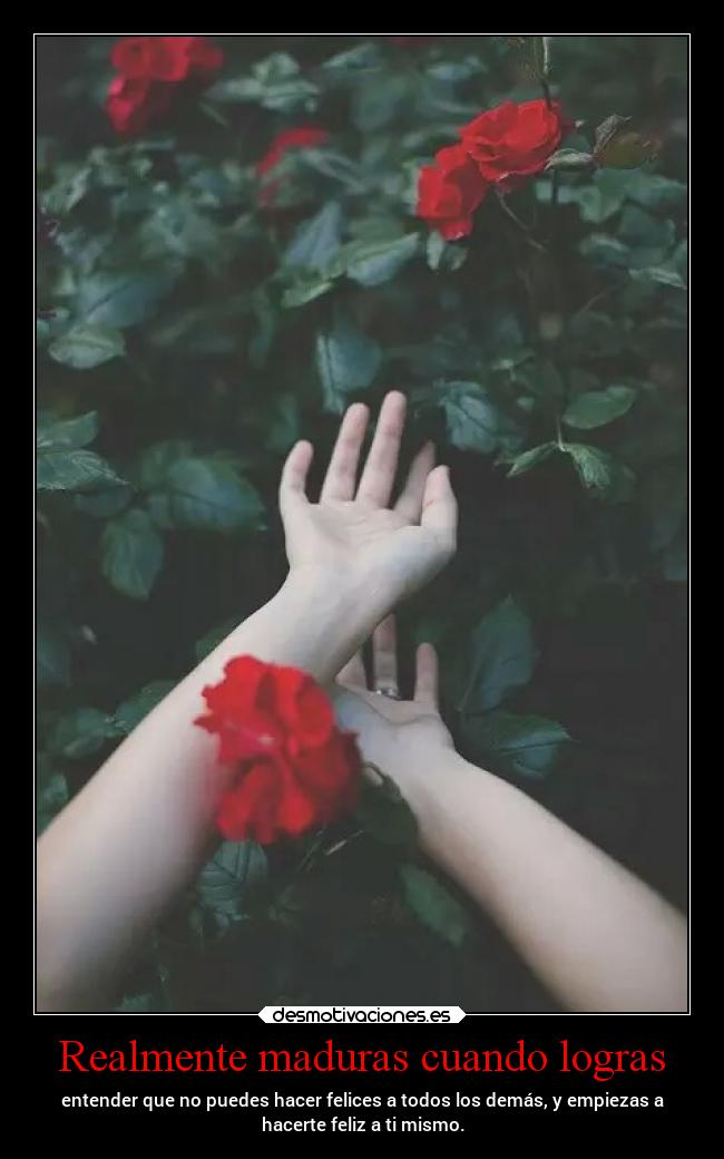 Realmente maduras cuando logras - entender que no puedes hacer felices a todos los demás, y empiezas a
hacerte feliz a ti mismo.