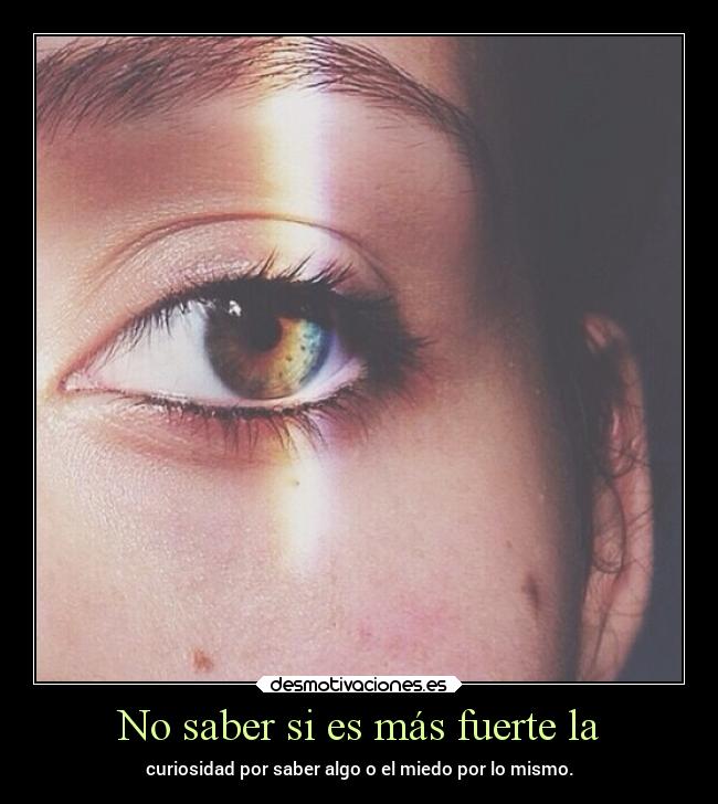 No saber si es más fuerte la - curiosidad por saber algo o el miedo por lo mismo.