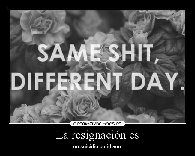 La resignación es - un suicidio cotidiano.