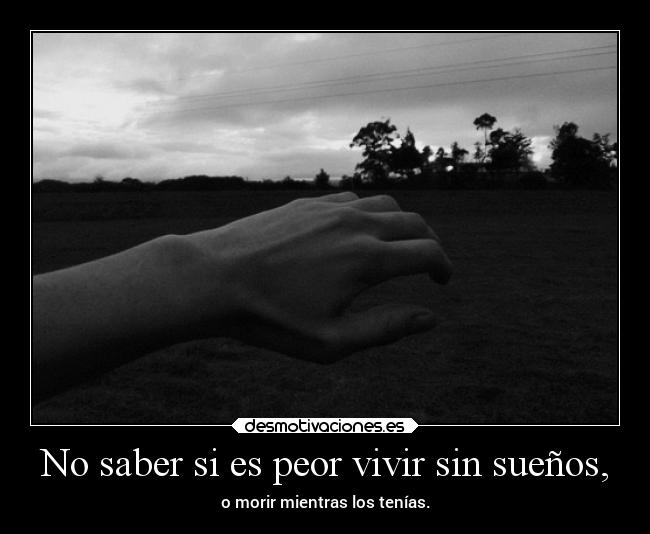 No saber si es peor vivir sin sueños, - o morir mientras los tenías.