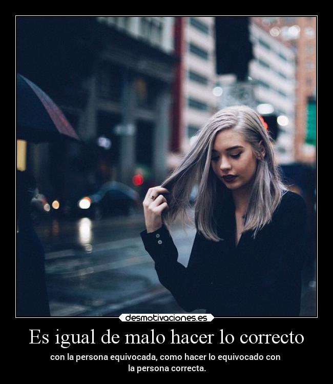 Es igual de malo hacer lo correcto - con la persona equivocada, como hacer lo equivocado con
la persona correcta.