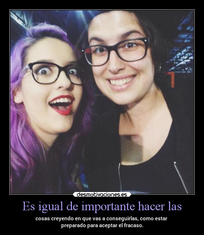 Es igual de importante hacer las - cosas creyendo en que vas a conseguirlas, como estar
preparado para aceptar el fracaso.