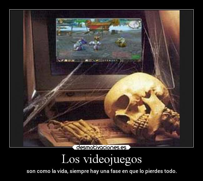 Los videojuegos - son como la vida, siempre hay una fase en que lo pierdes todo.