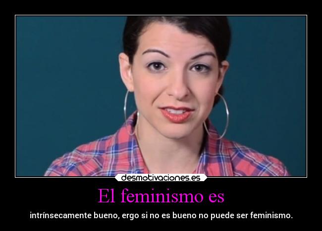 El feminismo es - intrínsecamente bueno, ergo si no es bueno no puede ser feminismo.