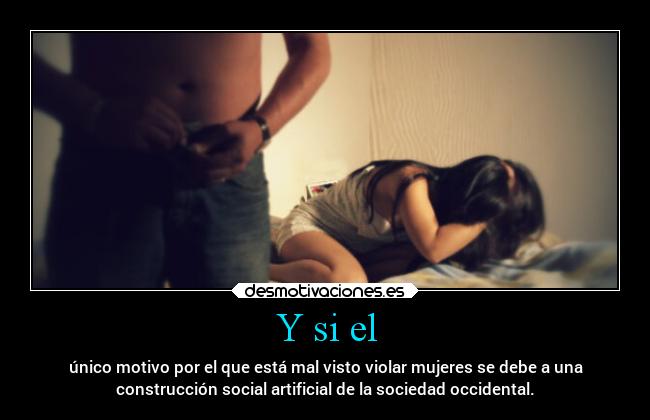 Y si el - único motivo por el que está mal visto violar mujeres se debe a una
construcción social artificial de la sociedad occidental.