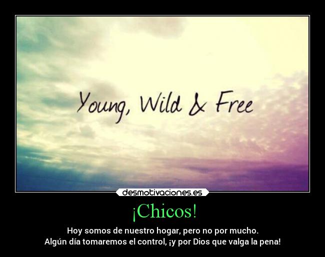 ¡Chicos! - Hoy somos de nuestro hogar, pero no por mucho.
Algún día tomaremos el control, ¡y por Dios que valga la pena!