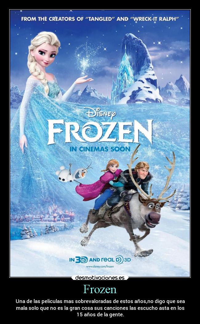 Frozen - Una de las peliculas mas sobrevaloradas de estos años,no digo que sea
mala solo que no es la gran cosa sus canciones las escucho asta en los
15 años de la gente.