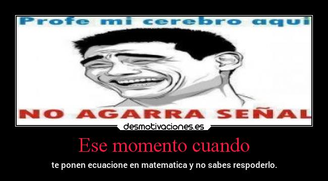 Ese momento cuando - te ponen ecuacione en matematica y no sabes respoderlo.