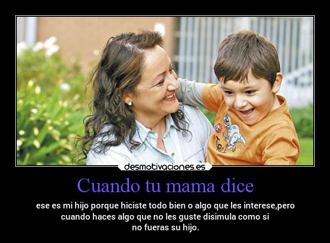 Cuando tu mama dice - ese es mi hijo porque hiciste todo bien o algo que les interese,pero
cuando haces algo que no les guste disimula como si
no fueras su hijo.