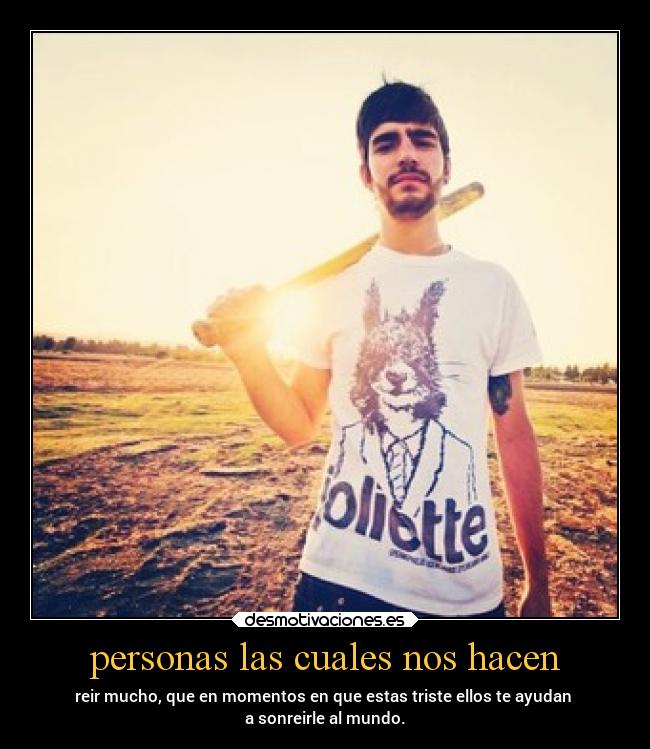 personas las cuales nos hacen - reir mucho, que en momentos en que estas triste ellos te ayudan
a sonreirle al mundo.