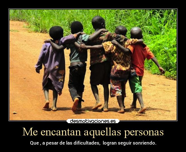 Me encantan aquellas personas - Que , a pesar de las dificultades, logran seguir sonriendo.