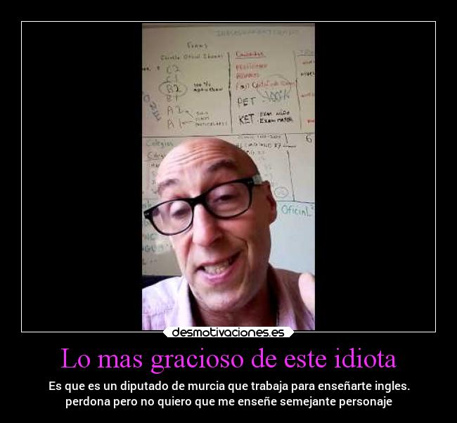 Lo mas gracioso de este idiota - Es que es un diputado de murcia que trabaja para enseñarte ingles.
perdona pero no quiero que me enseñe semejante personaje