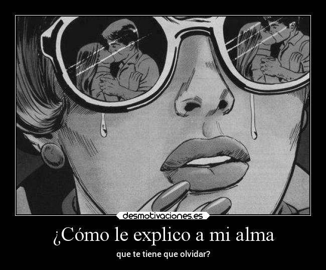 ¿Cómo le explico a mi alma - que te tiene que olvidar?
