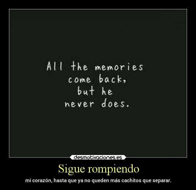 Sigue rompiendo - mi corazón, hasta que ya no queden más cachitos que separar.