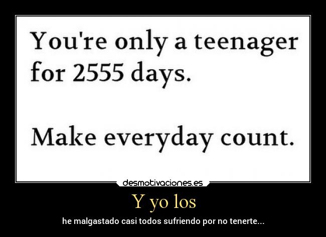 Y yo los - he malgastado casi todos sufriendo por no tenerte...